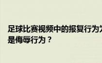 足球比赛视频中的报复行为为什么在足球比赛中抓自己下体是侮辱行为？