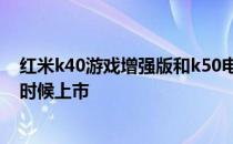 红米k40游戏增强版和k50电竞版 红米K50游戏增强版什么时候上市 