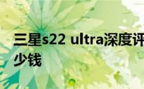 三星s22 ultra深度评测 三星s22ultra韩版多少钱 