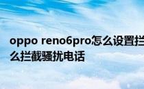 oppo reno6pro怎么设置拦截陌生电话 opporeno6pro怎么拦截骚扰电话 