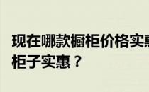 现在哪款橱柜价格实惠？想问一下哪个牌子的柜子实惠？