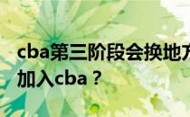 cba第三阶段会换地方吗？云南为什么不重新加入cba？