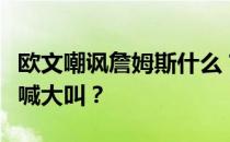 欧文嘲讽詹姆斯什么？詹姆斯为什么对欧文大喊大叫？