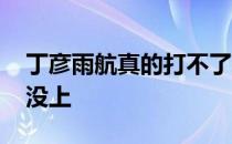 丁彦雨航真的打不了球了吗 丁颜雨航为什么没上 