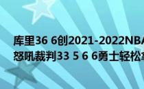 库里36 6创2021-2022NBA常规赛新纪录11.29战报:库里怒吼裁判33 5 6 6勇士轻松拿下快船