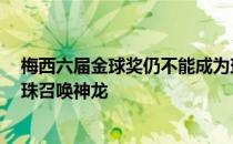 梅西六届金球奖仍不能成为球王 梅西第七次获得金球奖 龙珠召唤神龙