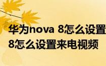 华为nova 8怎么设置来电视频通话 华为nova8怎么设置来电视频 