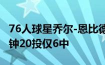 76人球星乔尔-恩比德发挥低迷全场上阵37分钟20投仅6中