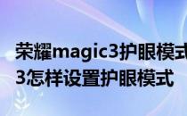 荣耀magic3护眼模式侧看不护眼 荣耀magic3怎样设置护眼模式 