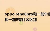 oppo reno6pro和一加9r哪个性价比高 opporeno6pro 和一加9有什么区别 