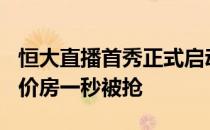 恒大直播首秀正式启动 迅速引爆 全网38间特价房一秒被抢