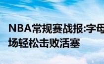 NBA常规赛战报:字母哥又牛逼了 33 7块钱主场轻松击败活塞