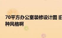 70平方办公室装修设计图 旧办公室装修风格有哪些 选择哪种风格啊 