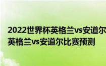 2022世界杯英格兰vs安道尔2022世界杯欧洲区预选赛展望:英格兰vs安道尔比赛预测