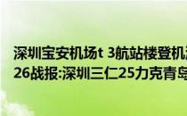 深圳宝安机场t 3航站楼登机流程2021-2022CBA常规赛10.26战报:深圳三仁25力克青岛四连胜