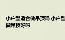 小户型适合做吊顶吗 小户型房间吊顶该怎么去设计 小户型做吊顶好吗 