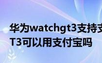 华为watchgt3支持支付功能吗 华为watchGT3可以用支付宝吗 