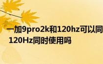 一加9pro2k和120hz可以同时开启么 一加9pro屏幕支持2k 120Hz同时使用吗 