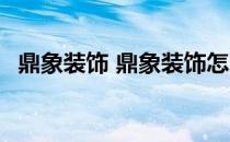 鼎象装饰 鼎象装饰怎么样知道的亲告诉下 