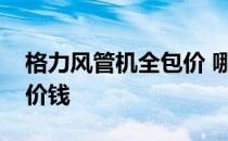 格力风管机全包价 哪位亲告诉下格力风管机价钱 