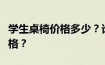 学生桌椅价格多少？谁能告诉我学生桌椅的价格？