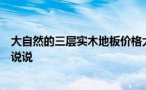 大自然的三层实木地板价格大自然的地板价格是多少？跟我说说