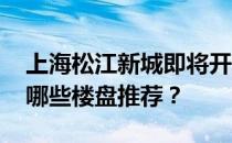 上海松江新城即将开盘 上海松江新城新房有哪些楼盘推荐？