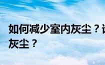 如何减少室内灰尘？谁能告诉我如何减少室内灰尘？