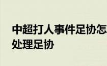 中超打人事件足协怎样处理的 中国为什么不处理足协 