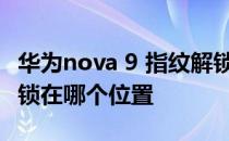 华为nova 9 指纹解锁功能 华为nova9指纹解锁在哪个位置 