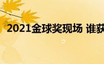 2021金球奖现场 谁获得了2021年金球奖？