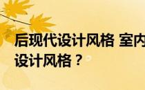 后现代设计风格 室内特色 什么是后现代室内设计风格？