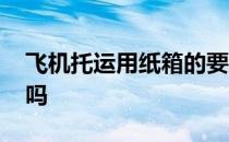 飞机托运用纸箱的要求 坐飞机纸箱可以托运吗 