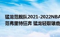 猛龙范舰队2021-2022NBA常规赛12.03战报:字母哥缺席 范弗里特狂奔 猛龙轻取雄鹿