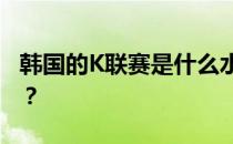 韩国的K联赛是什么水平 韩国为什么叫K联赛？