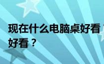 现在什么电脑桌好看？想问问大家什么电脑桌好看？