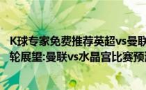 K球专家免费推荐英超vs曼联2021/22赛季水晶宫 英超第15轮展望:曼联vs水晶宫比赛预测