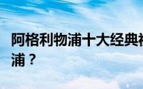 阿格利物浦十大经典视频阿格为什么离开利物浦？