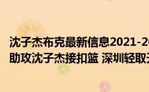 沈子杰布克最新信息2021-2022CBA常规赛10.19战报:布克助攻沈子杰接扣篮 深圳轻取天津