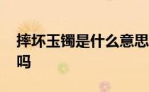 摔坏玉镯是什么意思 打碎了玉镯有什么含义吗 