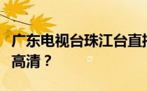 广东电视台珠江台直播高清为什么珠江台没有高清？