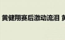 黄健翔赛后激动流泪 黄健翔为什么那么激动 