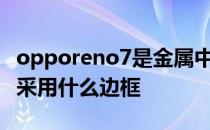 opporeno7是金属中框直屏吗 OPPOReno7采用什么边框 