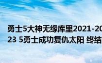 勇士5大神无缘库里2021-2022NBA常规赛12.04战报:库里23 5勇士成功复仇太阳 终结18连胜