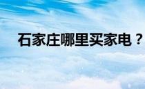 石家庄哪里买家电？石家庄哪里买家具？