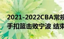 2021-2022CBA常规赛10.22战报:赵上演双手扣篮击败宁波 结束连败