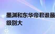 墨渊和东华帝君谁最厉害 墨渊和东华帝君谁级别大 