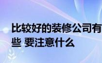 比较好的装修公司有哪些 十大装修公司有哪些 要注意什么 