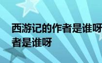 西游记的作者是谁呀在哪个朝代 西游记的作者是谁呀 