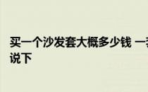 买一个沙发套大概多少钱 一套沙发套价格贵不贵哪位知道的说下 